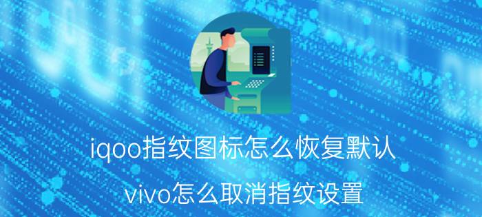 iqoo指纹图标怎么恢复默认 vivo怎么取消指纹设置？